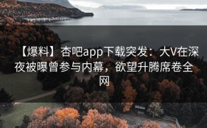 【爆料】杏吧app下载突发：大V在深夜被曝曾参与内幕，欲望升腾席卷全网