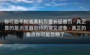 你可能不知道黑料万里长征首页 - 真正靠的是浏览器劫持的常见迹象 - 真正的重点你可能忽略了