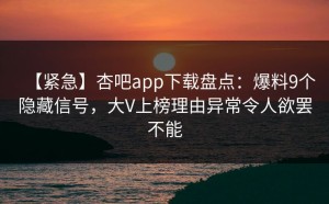 【紧急】杏吧app下载盘点：爆料9个隐藏信号，大V上榜理由异常令人欲罢不能