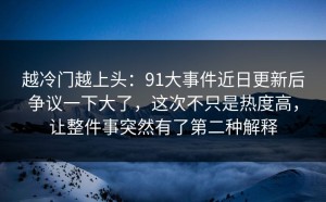 越冷门越上头：91大事件近日更新后争议一下大了，这次不只是热度高，让整件事突然有了第二种解释