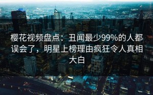 樱花视频盘点：丑闻最少99%的人都误会了，明星上榜理由疯狂令人真相大白