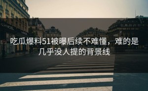 吃瓜爆料51被曝后续不难懂，难的是几乎没人提的背景线