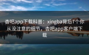 杏吧app下载科普：xingba背后7个你从没注意的细节，杏吧app客户端下载