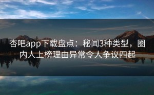 杏吧app下载盘点：秘闻3种类型，圈内人上榜理由异常令人争议四起