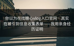 你以为在找糖心vlog入口官网 · 其实在被引到信息收集表单——我用亲身经历证明