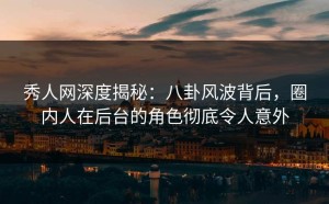 秀人网深度揭秘：八卦风波背后，圈内人在后台的角色彻底令人意外