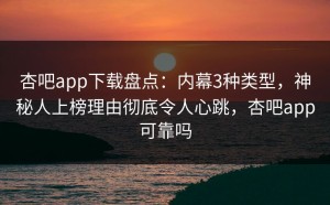 杏吧app下载盘点：内幕3种类型，神秘人上榜理由彻底令人心跳，杏吧app可靠吗