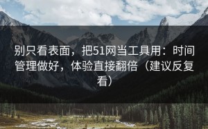 别只看表面，把51网当工具用：时间管理做好，体验直接翻倍（建议反复看）