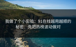 我做了个小实验：91在线越用越顺的秘密：先把热榜波动做对