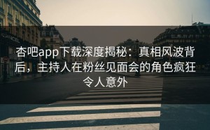 杏吧app下载深度揭秘：真相风波背后，主持人在粉丝见面会的角色疯狂令人意外