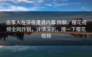 当事人在深夜遭遇内幕 炸裂，樱花视频全网炸锅，详情深扒，搜一下樱花视频