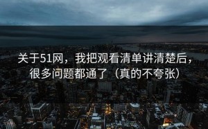 关于51网，我把观看清单讲清楚后，很多问题都通了（真的不夸张）