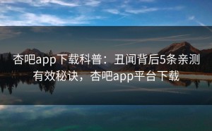 杏吧app下载科普：丑闻背后5条亲测有效秘诀，杏吧app平台下载