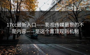 17cc最新入口——影视传媒最狠的不是内容——是这个置顶规则机制