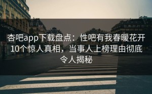 杏吧app下载盘点：性吧有我春暖花开10个惊人真相，当事人上榜理由彻底令人揭秘