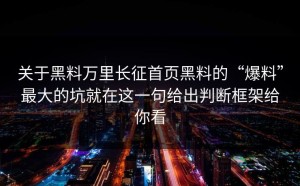 关于黑料万里长征首页黑料的“爆料”最大的坑就在这一句给出判断框架给你看
