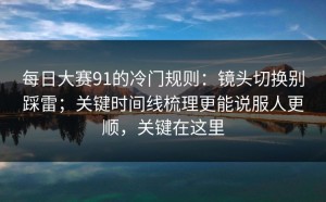 每日大赛91的冷门规则：镜头切换别踩雷；关键时间线梳理更能说服人更顺，关键在这里