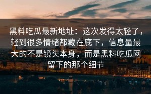 黑料吃瓜最新地址：这次发得太轻了，轻到很多情绪都藏在底下，信息量最大的不是镜头本身，而是黑料吃瓜网留下的那个细节