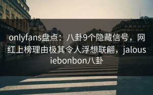 onlyfans盘点：八卦9个隐藏信号，网红上榜理由极其令人浮想联翩，jalousiebonbon八卦