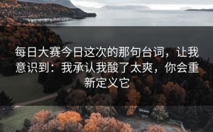 每日大赛今日这次的那句台词，让我意识到：我承认我酸了太爽，你会重新定义它