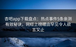杏吧app下载盘点：热点事件5条亲测有效秘诀，网红上榜理由罕见令人欲言又止