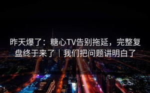 昨天爆了：糖心TV告别拖延，完整复盘终于来了｜我们把问题讲明白了