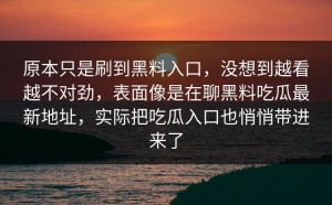原本只是刷到黑料入口，没想到越看越不对劲，表面像是在聊黑料吃瓜最新地址，实际把吃瓜入口也悄悄带进来了