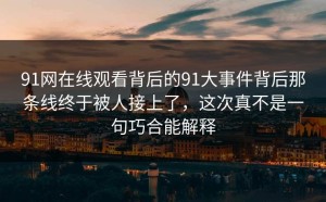 91网在线观看背后的91大事件背后那条线终于被人接上了，这次真不是一句巧合能解释