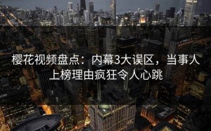 樱花视频盘点：内幕3大误区，当事人上榜理由疯狂令人心跳