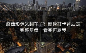 蘑菇影像又翻车了？健身打卡背后是完整复盘｜看完再骂我