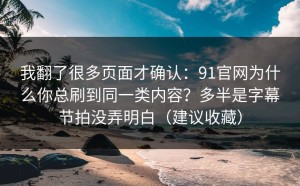 我翻了很多页面才确认：91官网为什么你总刷到同一类内容？多半是字幕节拍没弄明白（建议收藏）