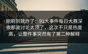 刚刷到就炸了：91大事件每日大赛深夜那波讨论太顶了，这次不只是热度高，让整件事突然有了第二种解释