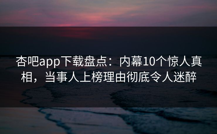 杏吧app下载盘点:内幕10个惊人真相,当事人上榜理由彻底令人迷醉