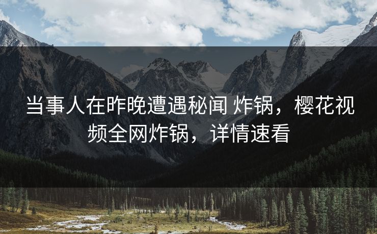 当事人在昨晚遭遇秘闻 炸锅，樱花视频全网炸锅，详情速看