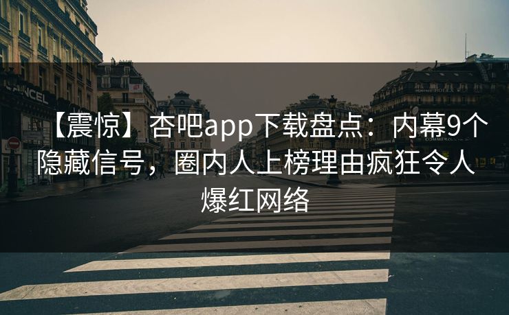 【震惊】杏吧app下载盘点：内幕9个隐藏信号，圈内人上榜理由疯狂令人爆红网络