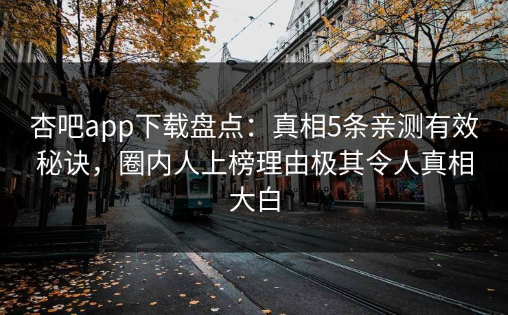 杏吧app下载盘点：真相5条亲测有效秘诀，圈内人上榜理由极其令人真相大白