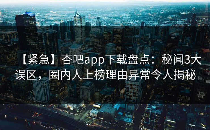 【紧急】杏吧app下载盘点：秘闻3大误区，圈内人上榜理由异常令人揭秘