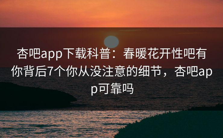 杏吧app下载科普:春暖花开性吧有你背后7个你从没注意的细节,杏吧app可靠吗 杏吧app下载科普:春暖花开性吧有你背后7个你从没注意的细节,杏吧app可靠吗