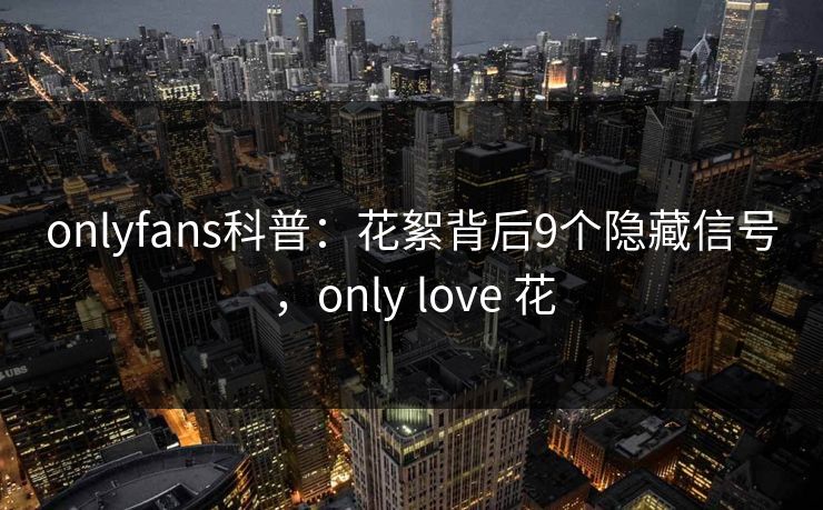 onlyfans科普：花絮背后9个隐藏信号，only love 花