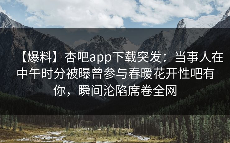 【爆料】杏吧app下载突发:当事人在中午时分被曝曾参与春暖花开性吧有你,瞬间沦陷席卷全网 【爆料】杏吧app下载突发:当事人在中午时分被曝曾参与春暖花开性吧有你,瞬间沦陷席卷全网