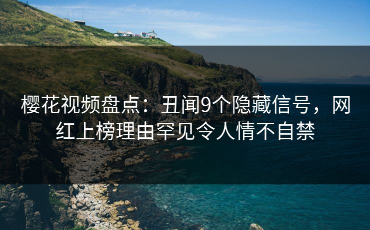 樱花视频盘点：丑闻9个隐藏信号，网红上榜理由罕见令人情不自禁