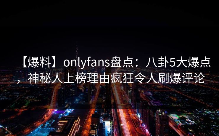 【爆料】onlyfans盘点：八卦5大爆点，神秘人上榜理由疯狂令人刷爆评论