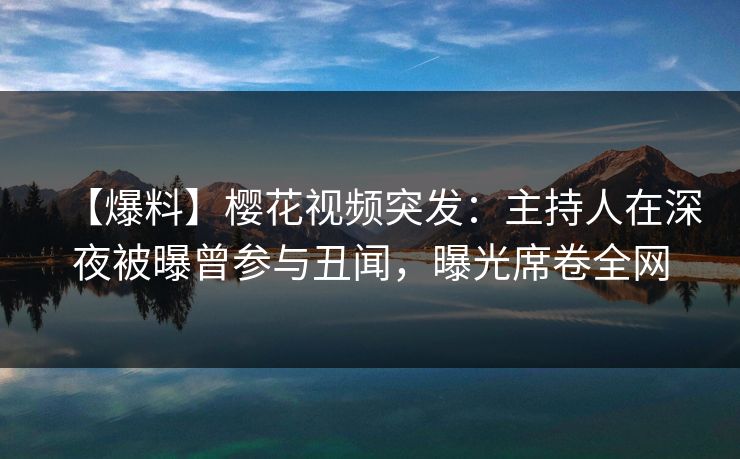 【爆料】樱花视频突发：主持人在深夜被曝曾参与丑闻，曝光席卷全网