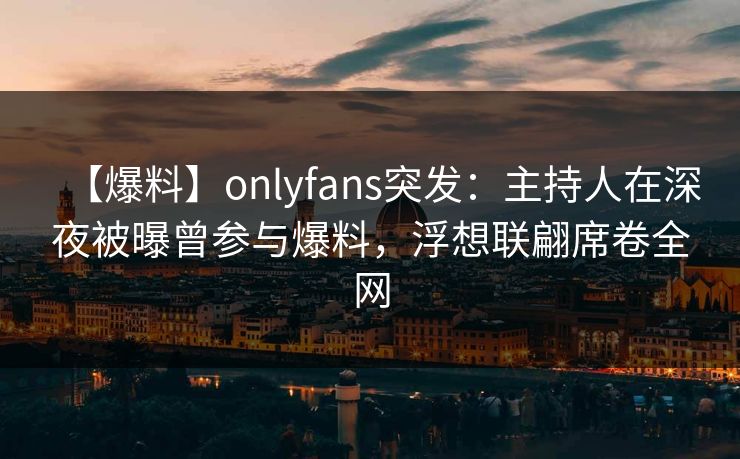 【爆料】onlyfans突发：主持人在深夜被曝曾参与爆料，浮想联翩席卷全网