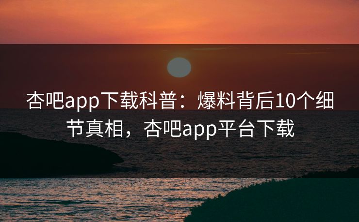杏吧app下载科普:爆料背后10个细节真相,杏吧app平台下载 杏吧app下载科普:爆料背后10个细节真相,杏吧app平台下载