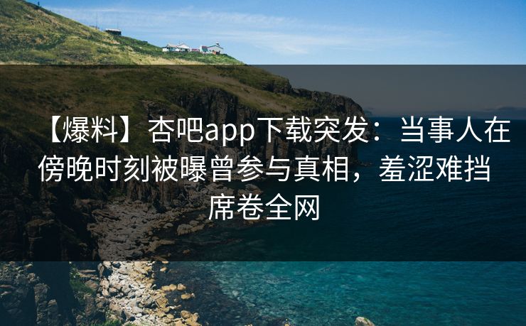 【爆料】杏吧app下载突发:当事人在傍晚时刻被曝曾参与真相,羞涩难挡席卷全网 【爆料】杏吧app下载突发:当事人在傍晚时刻被曝曾参与真相,羞涩难挡席卷全网