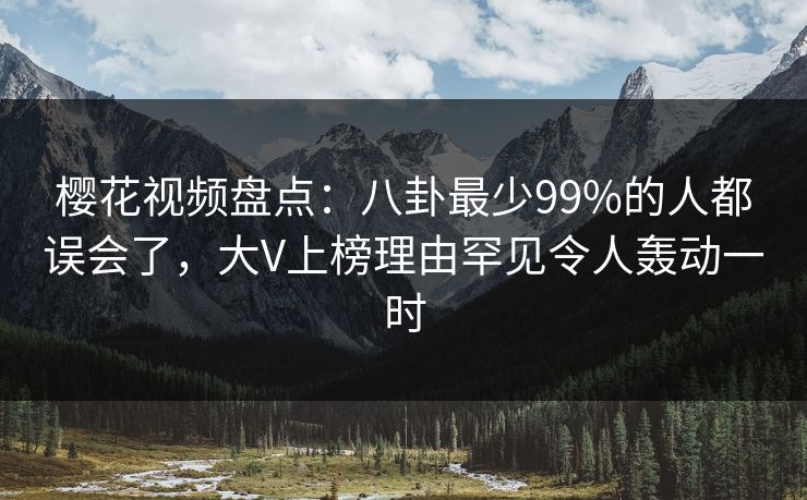 樱花视频盘点:八卦最少99%的人都误会了,大V上榜理由罕见令人轰动一时 樱花视频盘点:八卦最少99%的人都误会了,大V上榜理由罕见令人轰动一时