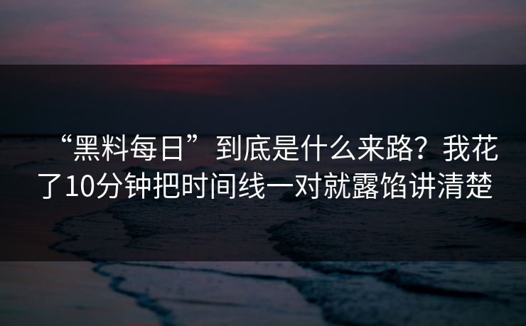 “黑料每日”到底是什么来路？我花了10分钟把时间线一对就露馅讲清楚