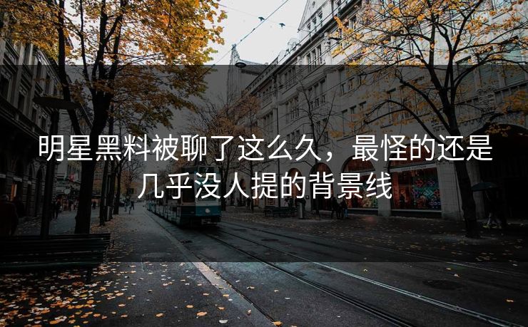 明星黑料被聊了这么久，最怪的还是几乎没人提的背景线