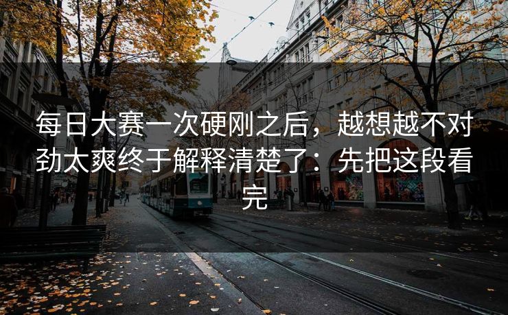 每日大赛一次硬刚之后，越想越不对劲太爽终于解释清楚了：先把这段看完